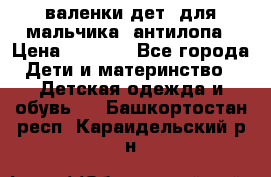 валенки дет. для мальчика  антилопа › Цена ­ 1 000 - Все города Дети и материнство » Детская одежда и обувь   . Башкортостан респ.,Караидельский р-н